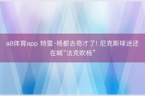 a8体育app 特雷·杨都去奇才了! 尼克斯球迷还在喊“法克吹杨”