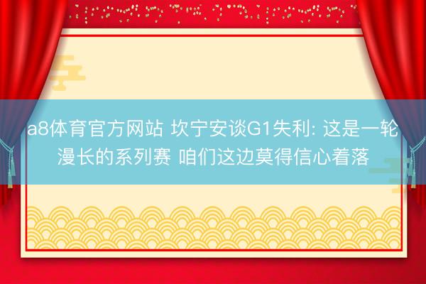 a8体育官方网站 坎宁安谈G1失利: 这是一轮漫长的系列赛 咱们这边莫得信心着落