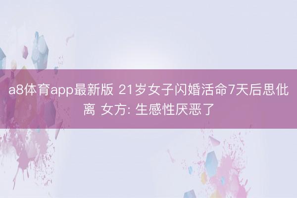 a8体育app最新版 21岁女子闪婚活命7天后思仳离 女方: 生感性厌恶了