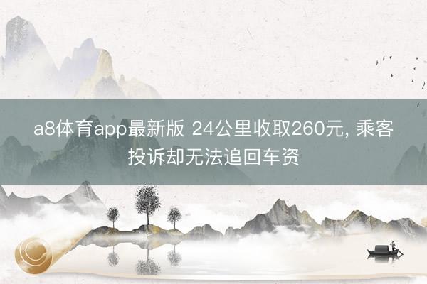 a8体育app最新版 24公里收取260元， 乘客投诉却无法追回车资