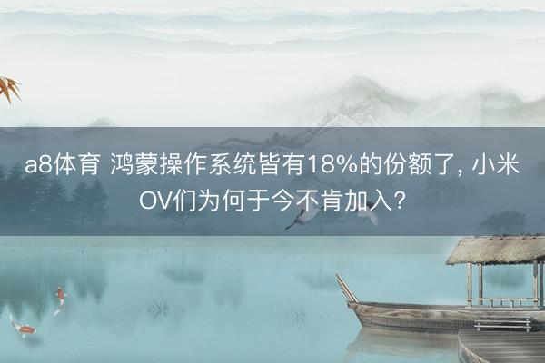 a8体育 鸿蒙操作系统皆有18%的份额了， 小米OV们为何于今不肯加入?