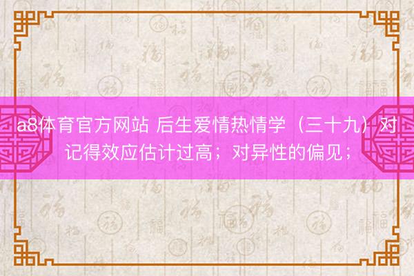 a8体育官方网站 后生爱情热情学（三十九）对记得效应估计过高；对异性的偏见；