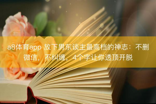 a8体育app 放下男东谈主最高档的神志：不删微信，不纠缠，4个字让你透顶开脱