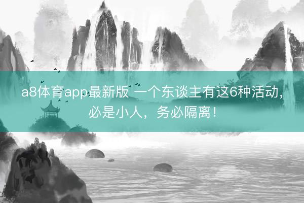 a8体育app最新版 一个东谈主有这6种活动，必是小人，务必隔离！