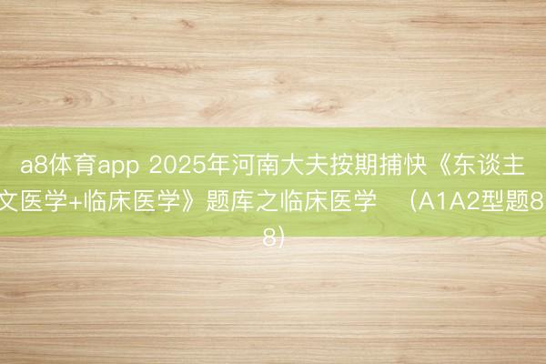 a8体育app 2025年河南大夫按期捕快《东谈主文医学+临床医学》题库之临床医学  （A1A2型题8）