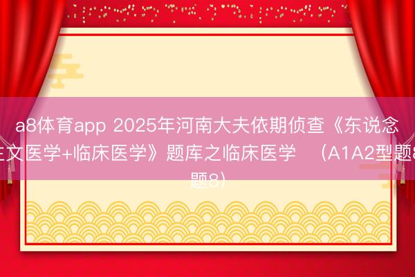 a8体育app 2025年河南大夫依期侦查《东说念主文医学+临床医学》题库之临床医学  （A1A2型题8）