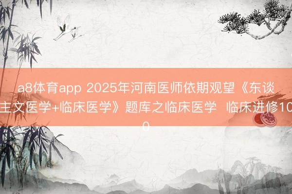 a8体育app 2025年河南医师依期观望《东谈主文医学+临床医学》题库之临床医学  临床进修10
