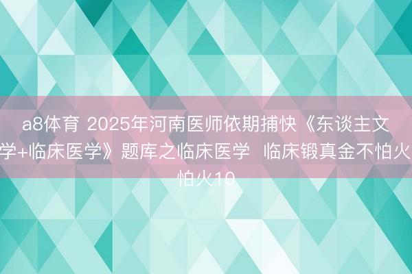 a8体育 2025年河南医师依期捕快《东谈主文医学+临床医学》题库之临床医学  临床锻真金不怕火10