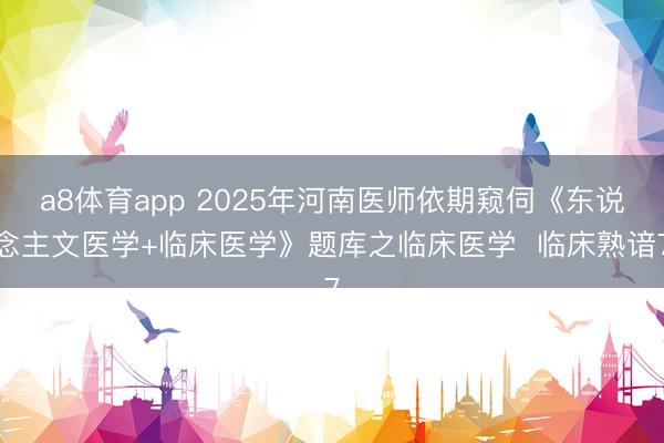 a8体育app 2025年河南医师依期窥伺《东说念主文医学+临床医学》题库之临床医学  临床熟谙7