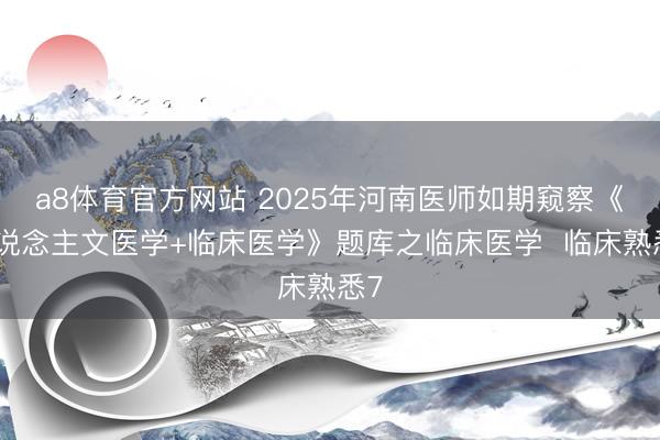 a8体育官方网站 2025年河南医师如期窥察《东说念主文医学+临床医学》题库之临床医学  临床熟悉7