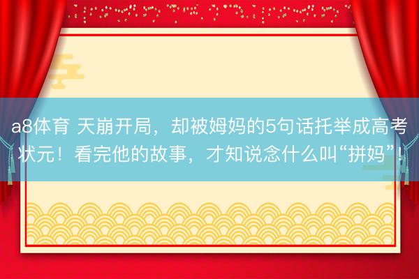 a8体育 天崩开局，却被姆妈的5句话托举成高考状元！看完他的故事，才知说念什么叫“拼妈”！