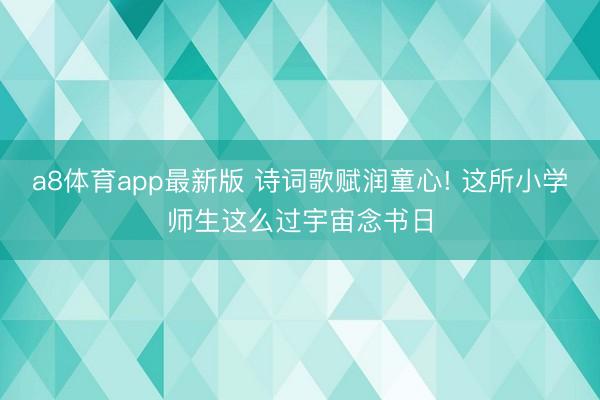 a8体育app最新版 诗词歌赋润童心! 这所小学师生这么过宇宙念书日