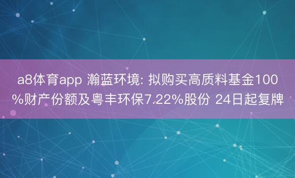 a8体育app 瀚蓝环境: 拟购买高质料基金100%财产份额及粤丰环保7.22%股份 24日起复牌