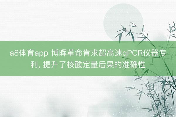 a8体育app 博晖革命肯求超高速qPCR仪器专利， 提升了核酸定量后果的准确性