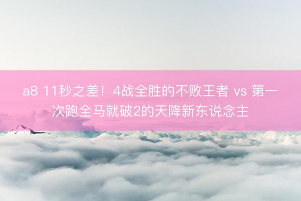 a8 11秒之差！4战全胜的不败王者 vs 第一次跑全马就破2的天降新东说念主