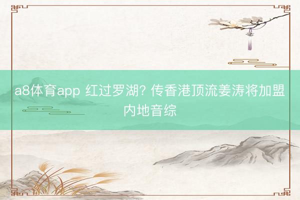 a8体育app 红过罗湖? 传香港顶流姜涛将加盟内地音综