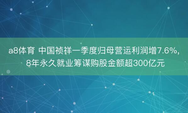 a8体育 中国祯祥一季度归母营运利润增7.6%， 8年永久就业筹谋购股金额超300亿元