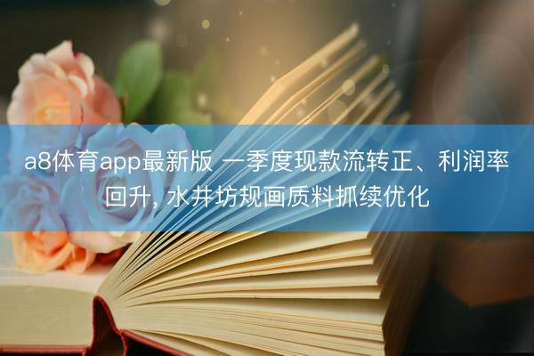 a8体育app最新版 一季度现款流转正、利润率回升， 水井坊规画质料抓续优化
