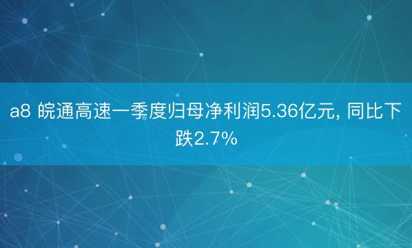 a8 皖通高速一季度归母净利润5.36亿元， 同比下跌2.7%