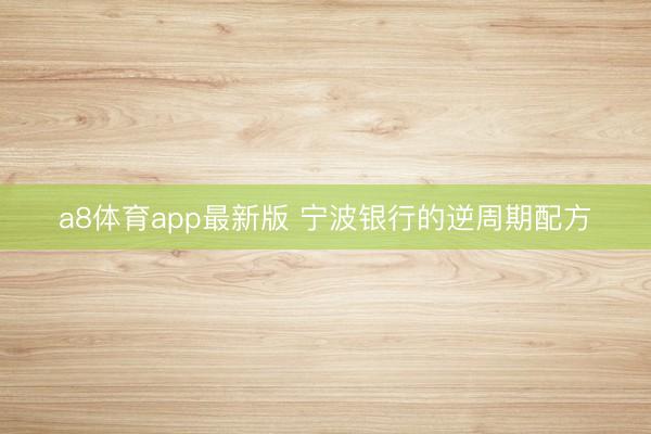 a8体育app最新版 宁波银行的逆周期配方