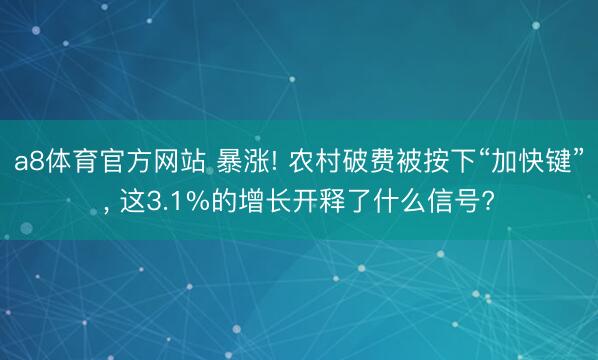 a8体育官方网站 暴涨! 农村破费被按下“加快键”， 这3.1%的增长开释了什么信号?