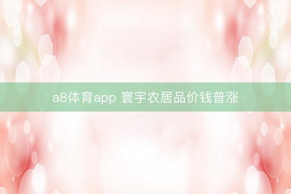 a8体育app 寰宇农居品价钱普涨