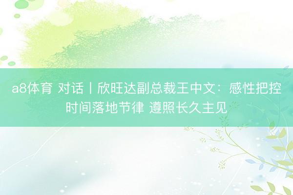 a8体育 对话丨欣旺达副总裁王中文：感性把控时间落地节律 遵照长久主见
