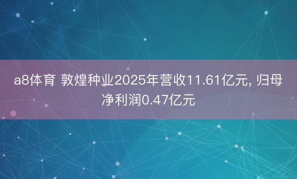 a8体育 敦煌种业2025年营收11.61亿元， 归母净利润0.47亿元