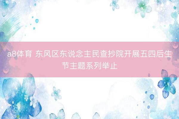 a8体育 东风区东说念主民查抄院开展五四后生节主题系列举止