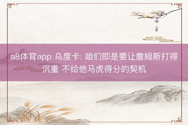 a8体育app 乌度卡: 咱们即是要让詹姆斯打得沉重 不给他马虎得分的契机
