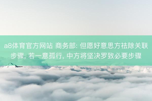 a8体育官方网站 商务部: 但愿好意思方祛除关联步骤， 若一意孤行， 中方将坚决罗致必要步骤