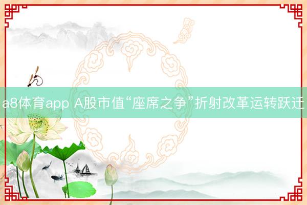 a8体育app A股市值“座席之争”折射改革运转跃迁