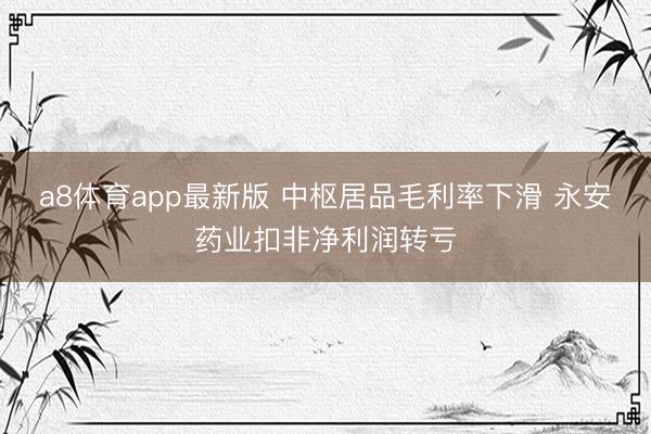 a8体育app最新版 中枢居品毛利率下滑 永安药业扣非净利润转亏