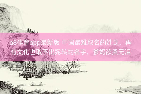 a8体育app最新版 中国最难取名的姓氏，再有文化也取不出宛转的名字，爹妈欲哭无泪