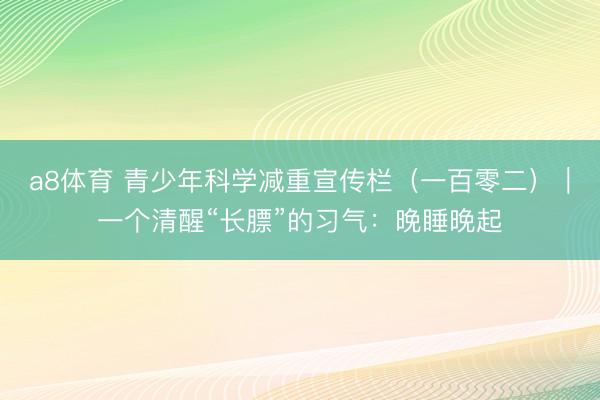 a8体育 青少年科学减重宣传栏（一百零二）｜一个清醒“长膘”的习气：晚睡晚起