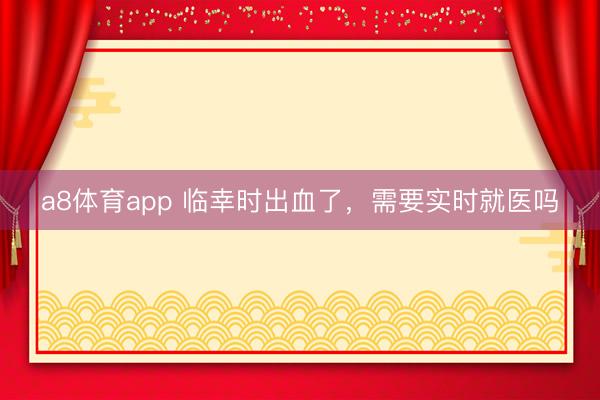 a8体育app 临幸时出血了，需要实时就医吗