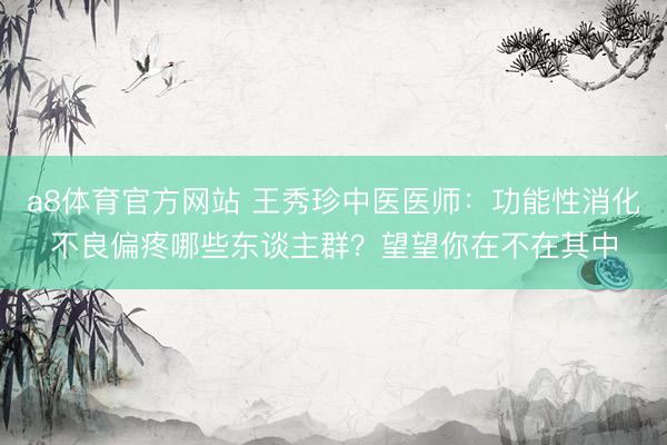 a8体育官方网站 王秀珍中医医师：功能性消化不良偏疼哪些东谈主群？望望你在不在其中