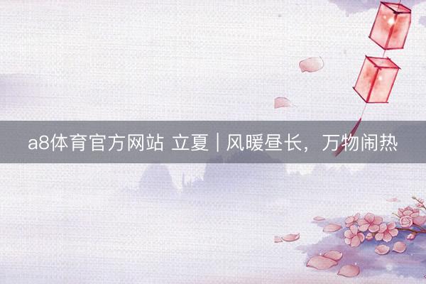 a8体育官方网站 立夏 | 风暖昼长，<a href=