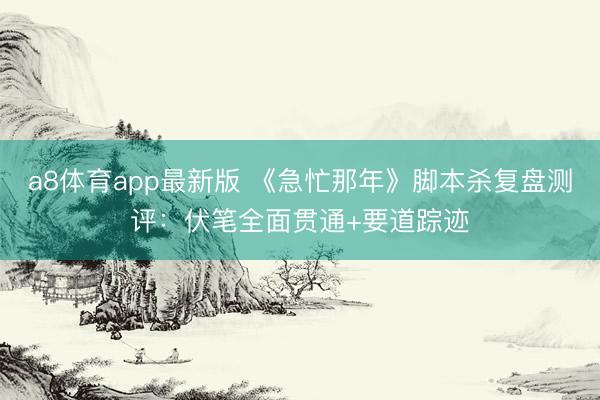 a8体育app最新版 《急忙那年》脚本杀复盘测评：伏笔全面贯通+要道踪迹