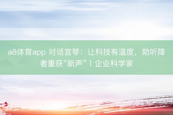 a8体育app 对话宫琴：让科技有温度，助听障者重获“新声”丨企业科学家