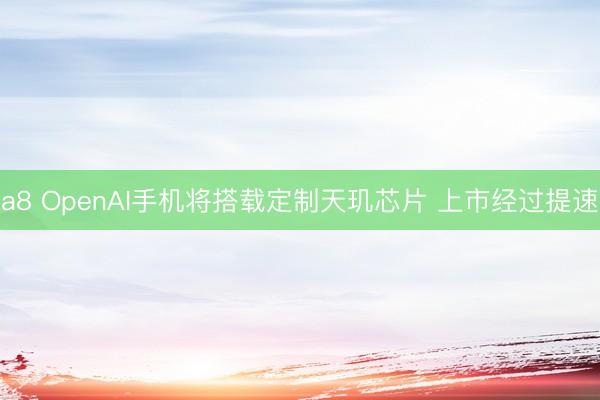 a8 OpenAI手机将搭载定制天玑芯片 上市经过提速