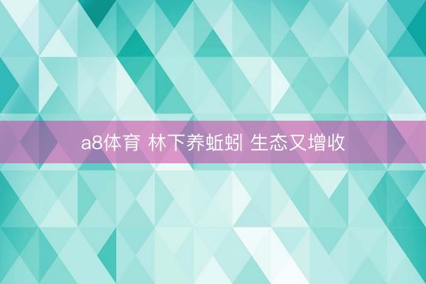 a8体育 林下养蚯蚓 生态又增收