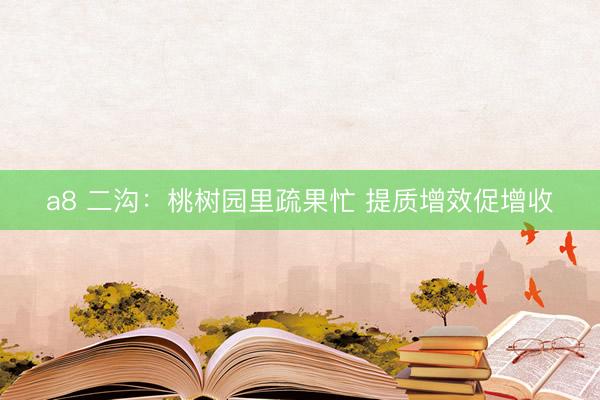 a8 二沟：桃树园里疏果忙 提质增效促增收