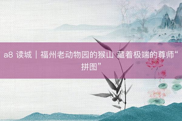 a8 读城｜福州老动物园的猴山 藏着极端的尊师“拼图”