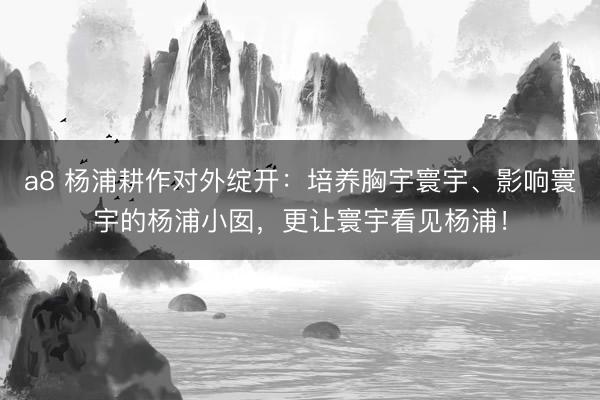 a8 杨浦耕作对外绽开：培养胸宇寰宇、影响寰宇的杨浦小囡，更让寰宇看见杨浦！