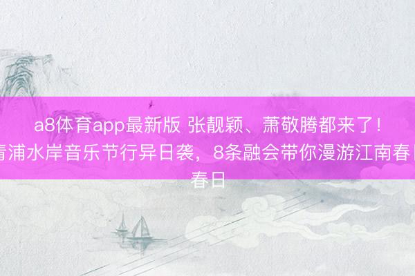 a8体育app最新版 张靓颖、萧敬腾都来了！青浦水岸音乐节行异日袭，8条融会带你漫游江南春日