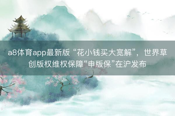 a8体育app最新版 “花小钱买大宽解”，世界草创版权维权保障“申版保”在沪发布