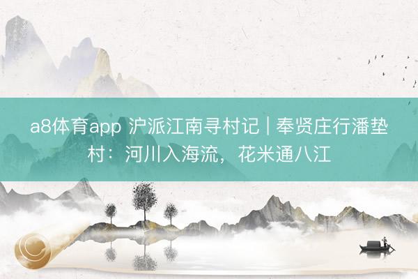 a8体育app 沪派江南寻村记 | 奉贤庄行潘垫村：河川入海流，花米通八江