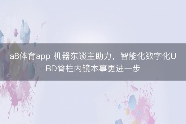 a8体育app 机器东谈主助力，智能化数字化UBD脊柱内镜本事更进一步