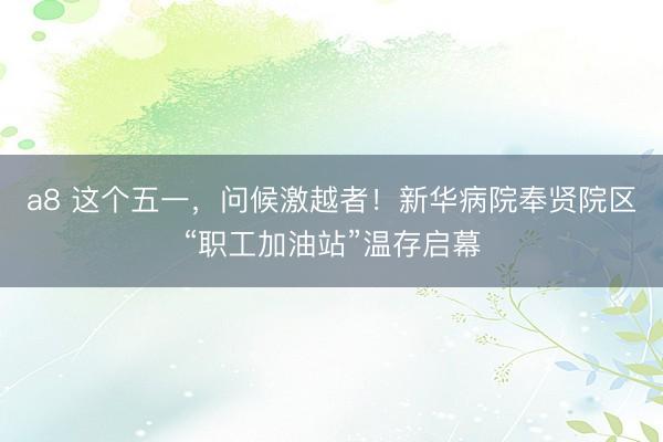 a8 这个五一，问候激越者！新华病院奉贤院区“职工加油站”温存启幕